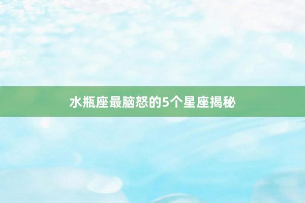水瓶座最脑怒的5个星座揭秘