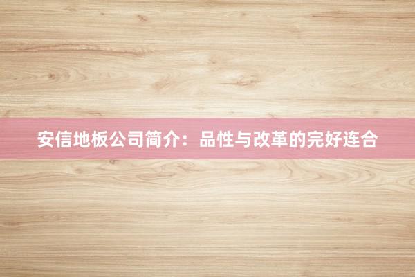 安信地板公司简介：品性与改革的完好连合