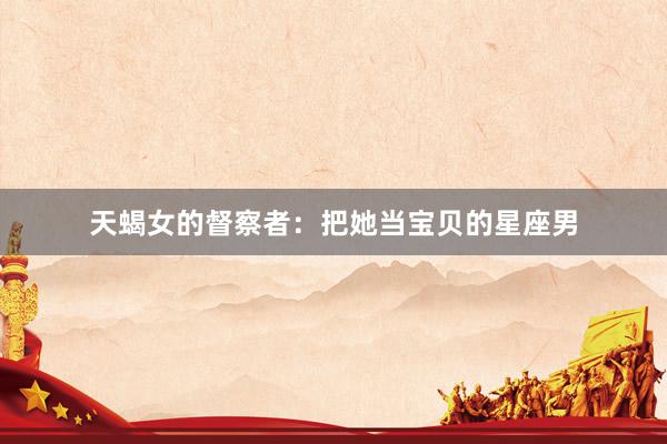 天蝎女的督察者：把她当宝贝的星座男